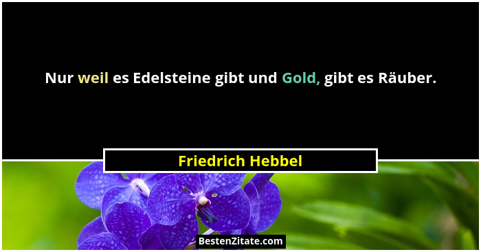 Nur weil es Edelsteine gibt und Gold, gibt es Räuber.... - Friedrich Hebbel