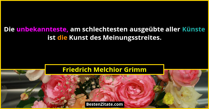 Die unbekannteste, am schlechtesten ausgeübte aller Künste ist die Kunst des Meinungsstreites.... - Friedrich Melchior Grimm
