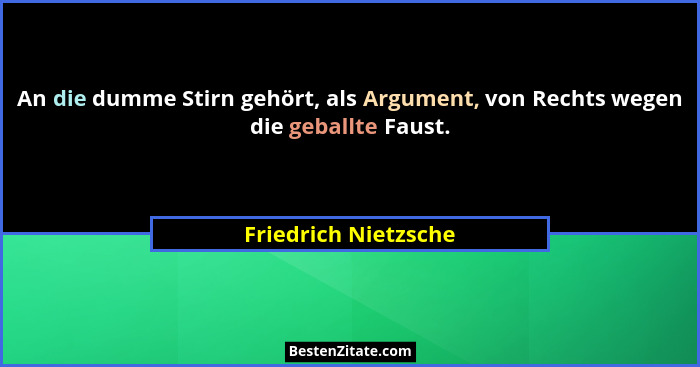 An die dumme Stirn gehört, als Argument, von Rechts wegen die geballte Faust.... - Friedrich Nietzsche