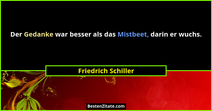 Der Gedanke war besser als das Mistbeet, darin er wuchs.... - Friedrich Schiller