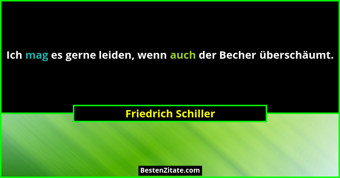 Ich mag es gerne leiden, wenn auch der Becher überschäumt.... - Friedrich Schiller