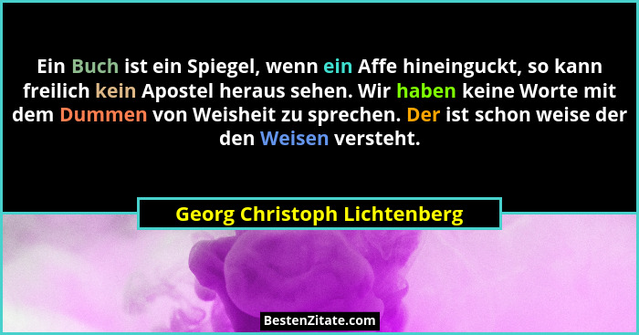Ein Buch ist ein Spiegel, wenn ein Affe hineinguckt, so kann freilich kein Apostel heraus sehen. Wir haben keine Worte m... - Georg Christoph Lichtenberg