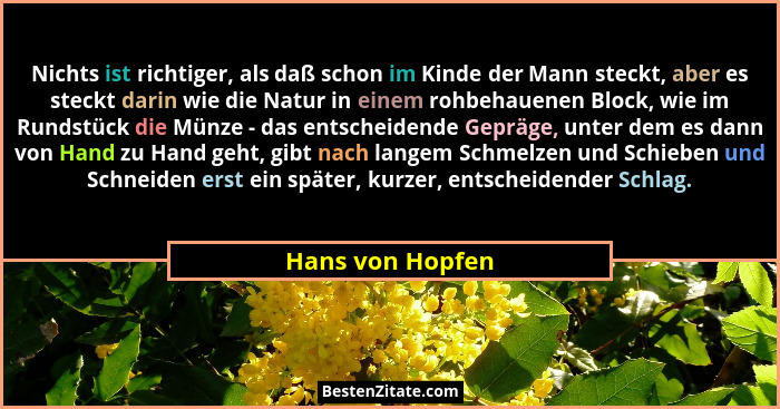 Nichts ist richtiger, als daß schon im Kinde der Mann steckt, aber es steckt darin wie die Natur in einem rohbehauenen Block, wie im... - Hans von Hopfen