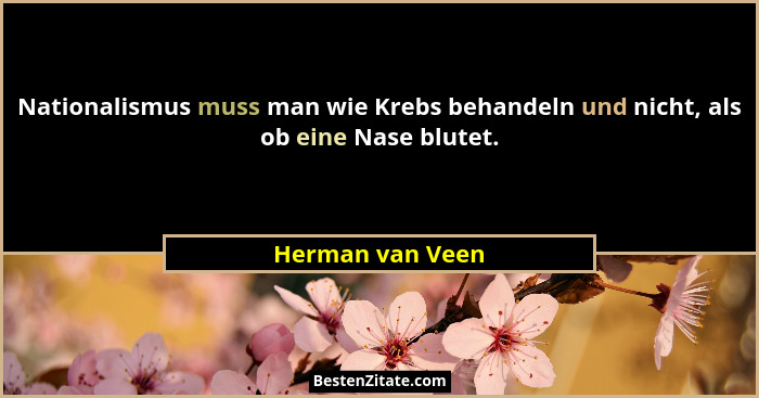 Nationalismus muss man wie Krebs behandeln und nicht, als ob eine Nase blutet.... - Herman van Veen