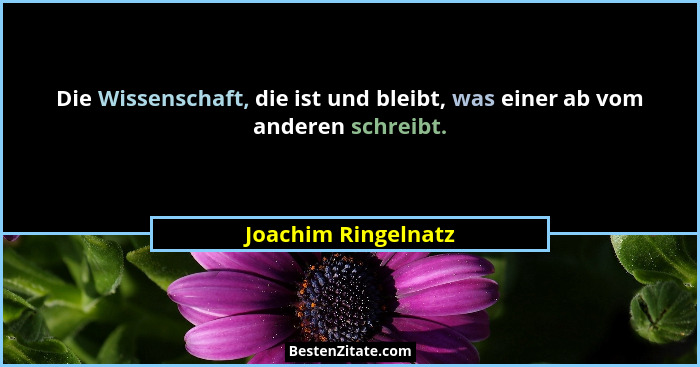 Die Wissenschaft, die ist und bleibt, was einer ab vom anderen schreibt.... - Joachim Ringelnatz
