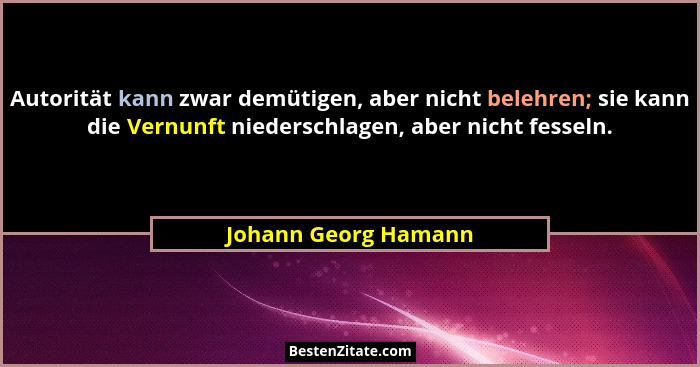 Autorität kann zwar demütigen, aber nicht belehren; sie kann die Vernunft niederschlagen, aber nicht fesseln.... - Johann Georg Hamann