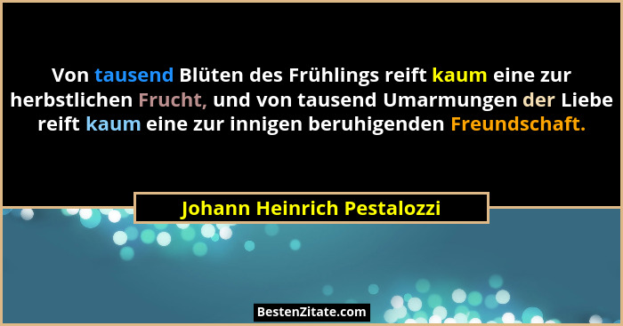 Von tausend Blüten des Frühlings reift kaum eine zur herbstlichen Frucht, und von tausend Umarmungen der Liebe reift kaum... - Johann Heinrich Pestalozzi