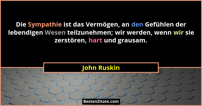 Die Sympathie ist das Vermögen, an den Gefühlen der lebendigen Wesen teilzunehmen; wir werden, wenn wir sie zerstören, hart und grausam.... - John Ruskin