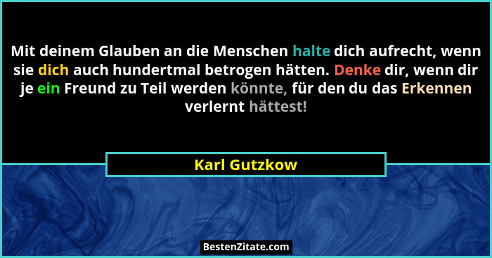Mit deinem Glauben an die Menschen halte dich aufrecht, wenn sie dich auch hundertmal betrogen hätten. Denke dir, wenn dir je ein Freun... - Karl Gutzkow