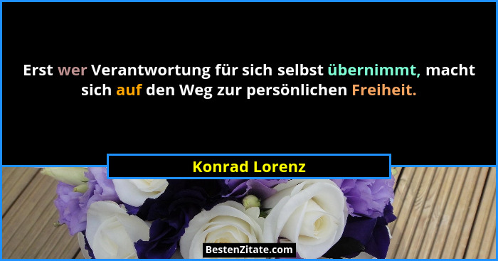 Erst wer Verantwortung für sich selbst übernimmt, macht sich auf den Weg zur persönlichen Freiheit.... - Konrad Lorenz