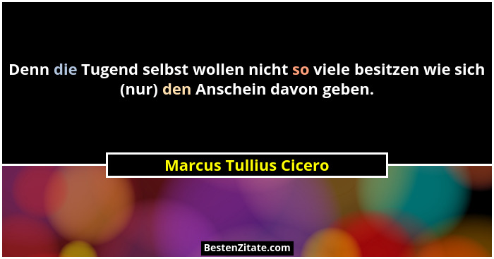 Denn die Tugend selbst wollen nicht so viele besitzen wie sich (nur) den Anschein davon geben.... - Marcus Tullius Cicero