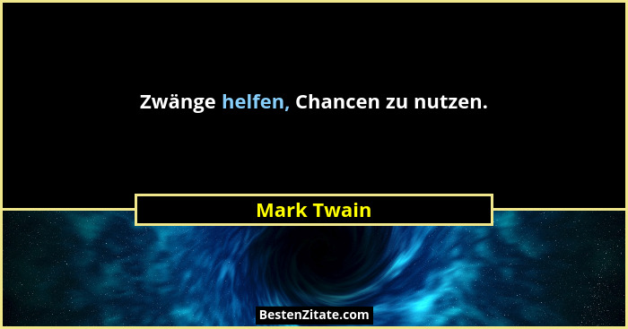 Zwänge helfen, Chancen zu nutzen.... - Mark Twain