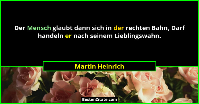 Der Mensch glaubt dann sich in der rechten Bahn, Darf handeln er nach seinem Lieblingswahn.... - Martin Heinrich