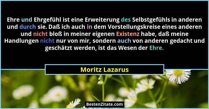 Ehre und Ehrgefühl ist eine Erweiterung des Selbstgefühls in anderen und durch sie. Daß ich auch in dem Vorstellungskreise eines ande... - Moritz Lazarus