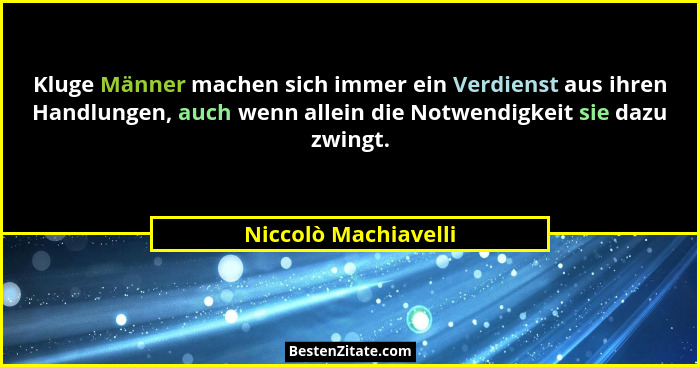 Kluge Männer machen sich immer ein Verdienst aus ihren Handlungen, auch wenn allein die Notwendigkeit sie dazu zwingt.... - Niccolò Machiavelli