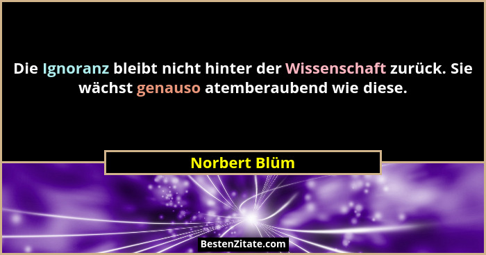 Die Ignoranz bleibt nicht hinter der Wissenschaft zurück. Sie wächst genauso atemberaubend wie diese.... - Norbert Blüm