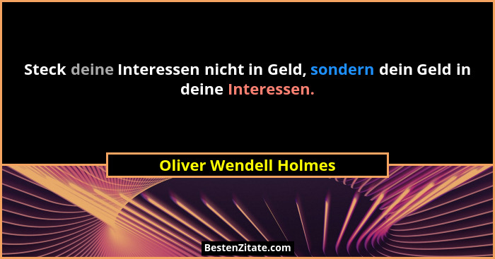 Steck deine Interessen nicht in Geld, sondern dein Geld in deine Interessen.... - Oliver Wendell Holmes