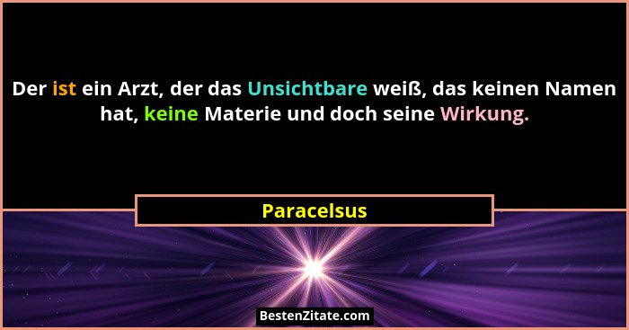 Der ist ein Arzt, der das Unsichtbare weiß, das keinen Namen hat, keine Materie und doch seine Wirkung.... - Paracelsus