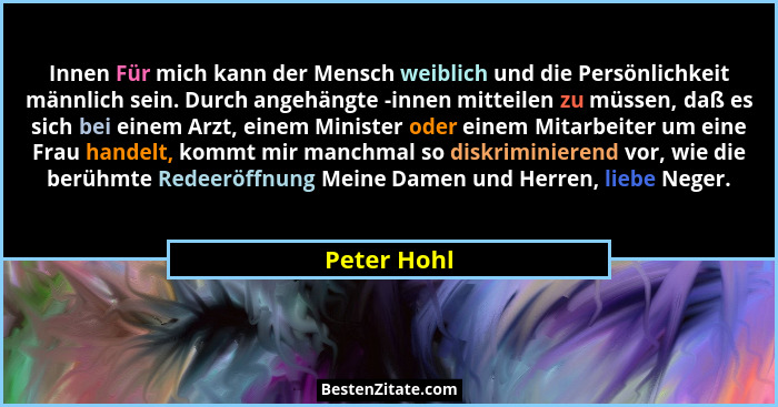 Innen Für mich kann der Mensch weiblich und die Persönlichkeit männlich sein. Durch angehängte -innen mitteilen zu müssen, daß es sich be... - Peter Hohl