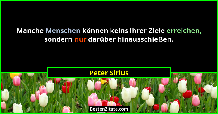 Manche Menschen können keins ihrer Ziele erreichen, sondern nur darüber hinausschießen.... - Peter Sirius
