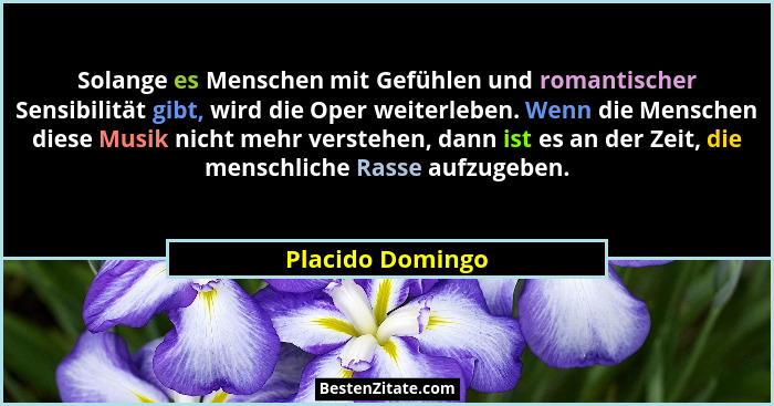 Solange es Menschen mit Gefühlen und romantischer Sensibilität gibt, wird die Oper weiterleben. Wenn die Menschen diese Musik nicht... - Placido Domingo
