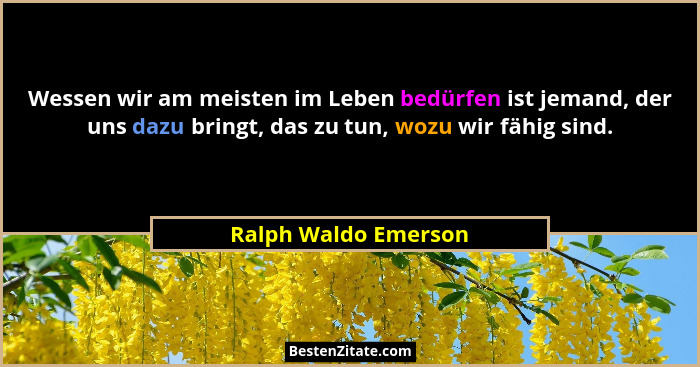 Wessen wir am meisten im Leben bedürfen ist jemand, der uns dazu bringt, das zu tun, wozu wir fähig sind.... - Ralph Waldo Emerson