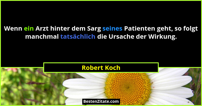 Wenn ein Arzt hinter dem Sarg seines Patienten geht, so folgt manchmal tatsächlich die Ursache der Wirkung.... - Robert Koch