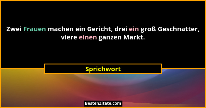 Zwei Frauen machen ein Gericht, drei ein groß Geschnatter, viere einen ganzen Markt.... - Sprichwort