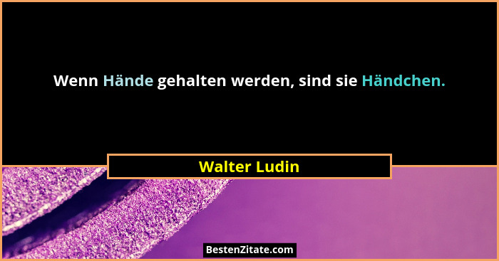 Wenn Hände gehalten werden, sind sie Händchen.... - Walter Ludin
