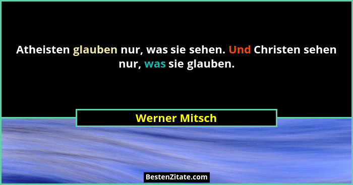 Atheisten glauben nur, was sie sehen. Und Christen sehen nur, was sie glauben.... - Werner Mitsch