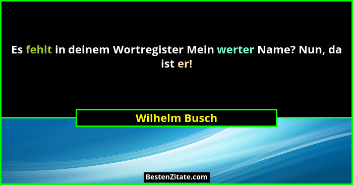 Es fehlt in deinem Wortregister Mein werter Name? Nun, da ist er!... - Wilhelm Busch