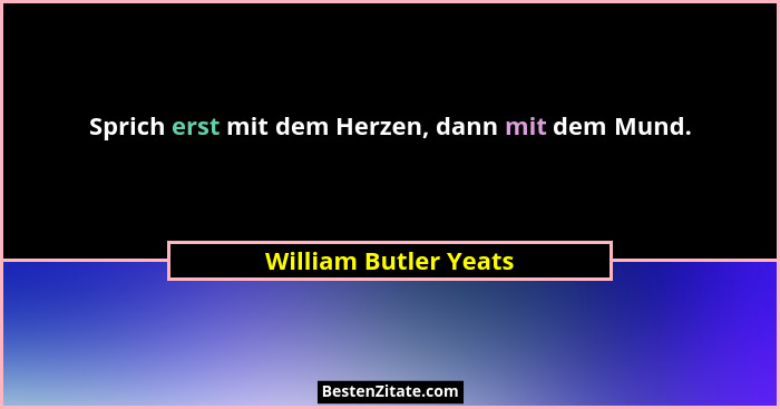 Sprich erst mit dem Herzen, dann mit dem Mund.... - William Butler Yeats