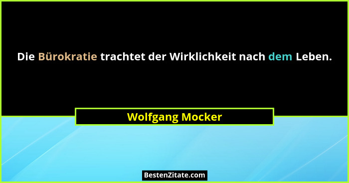 Die Bürokratie trachtet der Wirklichkeit nach dem Leben.... - Wolfgang Mocker