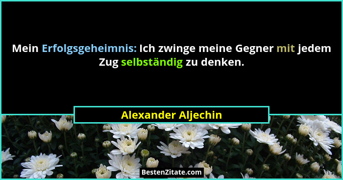 Mein Erfolgsgeheimnis: Ich zwinge meine Gegner mit jedem Zug selbständig zu denken.... - Alexander Aljechin