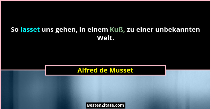 So lasset uns gehen, in einem Kuß, zu einer unbekannten Welt.... - Alfred de Musset