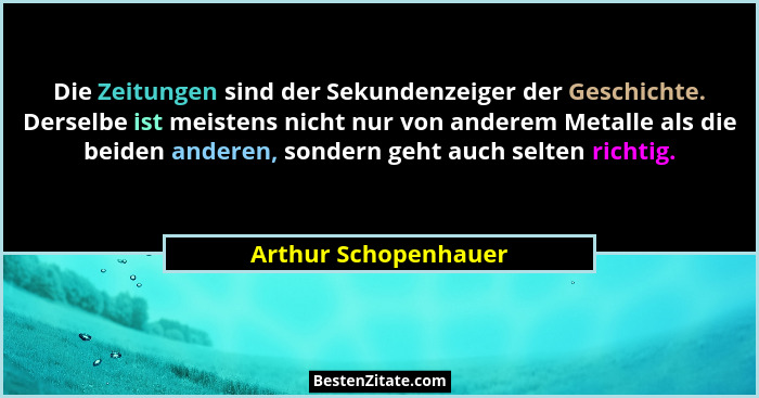 Die Zeitungen sind der Sekundenzeiger der Geschichte. Derselbe ist meistens nicht nur von anderem Metalle als die beiden anderen... - Arthur Schopenhauer