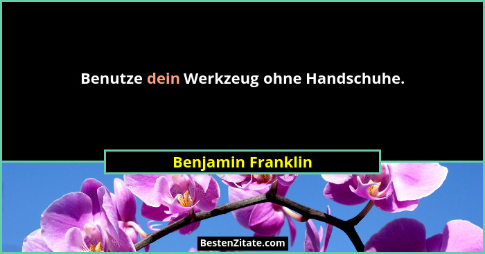 Benutze dein Werkzeug ohne Handschuhe.... - Benjamin Franklin