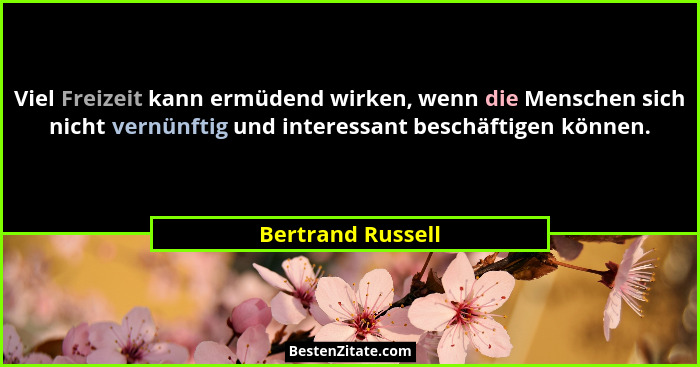 Viel Freizeit kann ermüdend wirken, wenn die Menschen sich nicht vernünftig und interessant beschäftigen können.... - Bertrand Russell