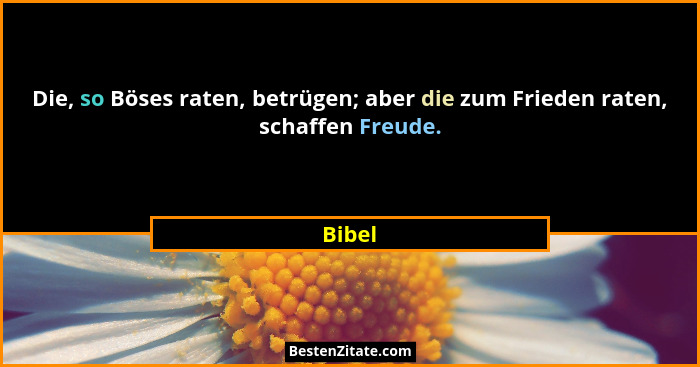 Die, so Böses raten, betrügen; aber die zum Frieden raten, schaffen Freude.... - Bibel