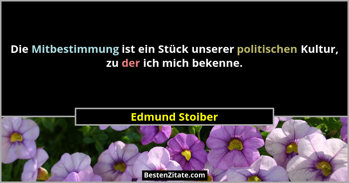 Die Mitbestimmung ist ein Stück unserer politischen Kultur, zu der ich mich bekenne.... - Edmund Stoiber
