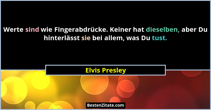 Werte sind wie Fingerabdrücke. Keiner hat dieselben, aber Du hinterlässt sie bei allem, was Du tust.... - Elvis Presley