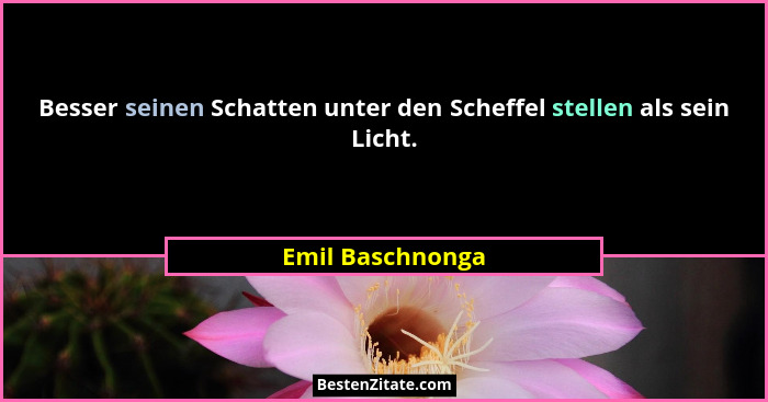 Besser seinen Schatten unter den Scheffel stellen als sein Licht.... - Emil Baschnonga
