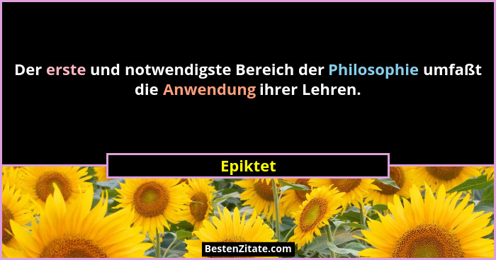Der erste und notwendigste Bereich der Philosophie umfaßt die Anwendung ihrer Lehren.... - Epiktet