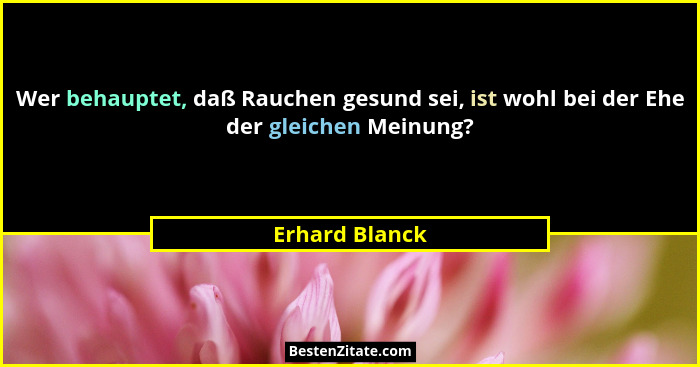Wer behauptet, daß Rauchen gesund sei, ist wohl bei der Ehe der gleichen Meinung?... - Erhard Blanck