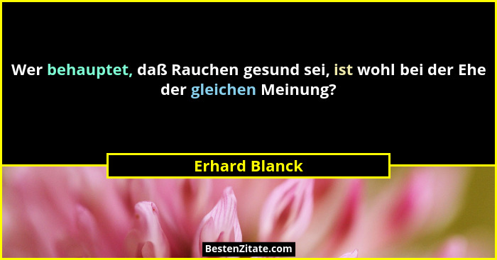 Wer behauptet, daß Rauchen gesund sei, ist wohl bei der Ehe der gleichen Meinung?... - Erhard Blanck