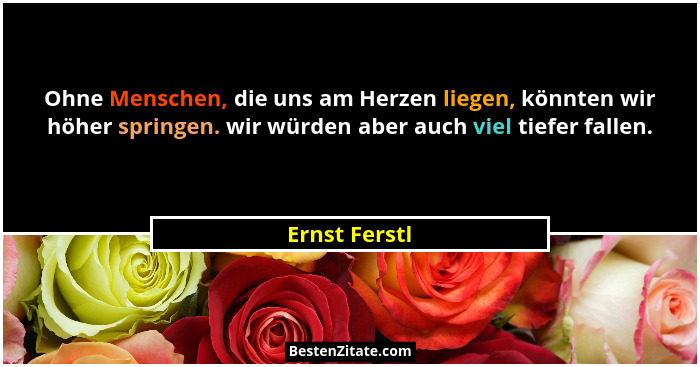 Ohne Menschen, die uns am Herzen liegen, könnten wir höher springen. wir würden aber auch viel tiefer fallen.... - Ernst Ferstl