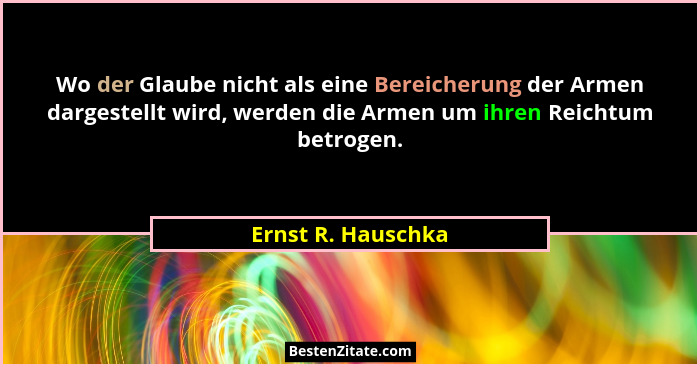 Wo der Glaube nicht als eine Bereicherung der Armen dargestellt wird, werden die Armen um ihren Reichtum betrogen.... - Ernst R. Hauschka