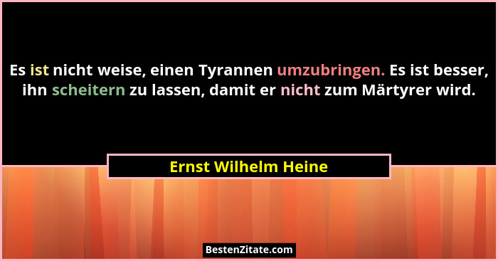 Es ist nicht weise, einen Tyrannen umzubringen. Es ist besser, ihn scheitern zu lassen, damit er nicht zum Märtyrer wird.... - Ernst Wilhelm Heine