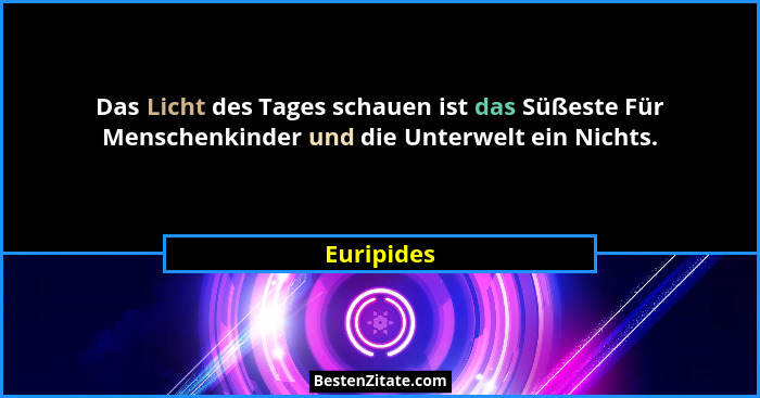 Das Licht des Tages schauen ist das Süßeste Für Menschenkinder und die Unterwelt ein Nichts.... - Euripides