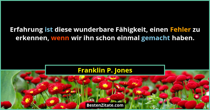 Erfahrung ist diese wunderbare Fähigkeit, einen Fehler zu erkennen, wenn wir ihn schon einmal gemacht haben.... - Franklin P. Jones